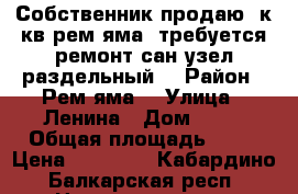 Собственник,продаю 3к кв.рем яма, требуется ремонт,сан узел раздельный. › Район ­ Рем яма  › Улица ­ Ленина › Дом ­ 93 › Общая площадь ­ 64 › Цена ­ 15 000 - Кабардино-Балкарская респ. Недвижимость » Квартиры продажа   